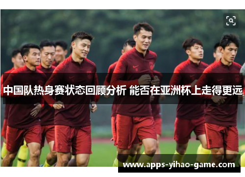 中国队热身赛状态回顾分析 能否在亚洲杯上走得更远