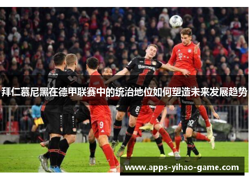 拜仁慕尼黑在德甲联赛中的统治地位如何塑造未来发展趋势
