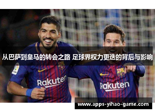 从巴萨到皇马的转会之路 足球界权力更迭的背后与影响