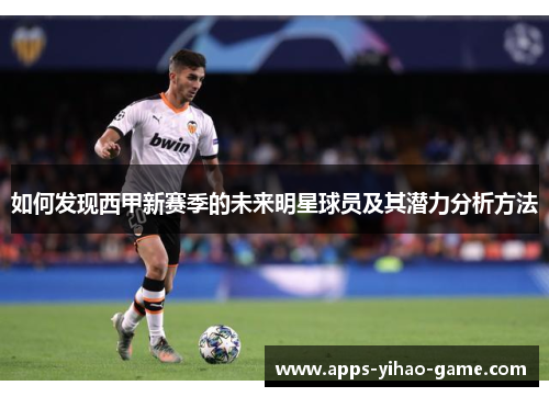 如何发现西甲新赛季的未来明星球员及其潜力分析方法