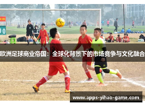 欧洲足球商业帝国：全球化背景下的市场竞争与文化融合