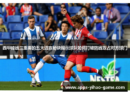 西甲锋线三重奏的五大进攻秘诀揭示球队如何打破防线攻占对方球门