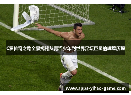 C罗传奇之路全景揭秘从青涩少年到世界足坛巨星的辉煌历程