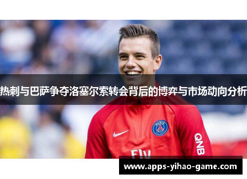 热刺与巴萨争夺洛塞尔索转会背后的博弈与市场动向分析
