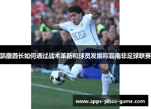 凯撒酋长如何通过战术革新和球员发展称霸南非足球联赛