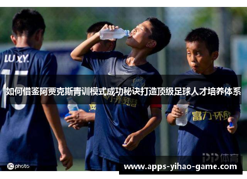 如何借鉴阿贾克斯青训模式成功秘诀打造顶级足球人才培养体系