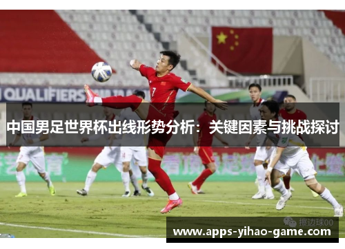 中国男足世界杯出线形势分析：关键因素与挑战探讨