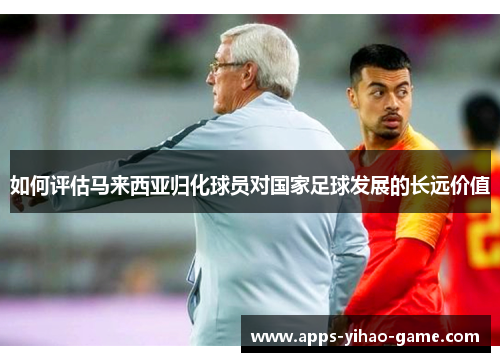如何评估马来西亚归化球员对国家足球发展的长远价值