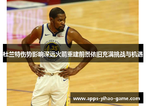杜兰特伤势影响深远火箭重建前景依旧充满挑战与机遇