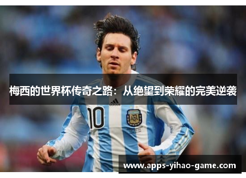 梅西的世界杯传奇之路：从绝望到荣耀的完美逆袭