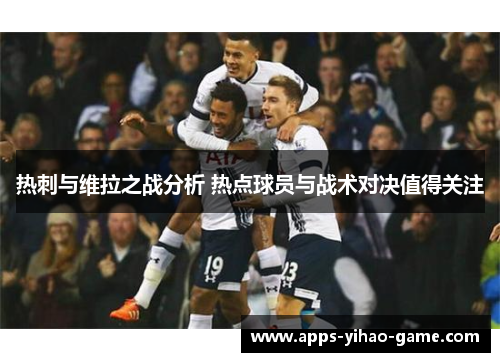 热刺与维拉之战分析 热点球员与战术对决值得关注