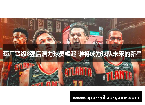 药厂晋级8强后潜力球员崛起 谁将成为球队未来的新星