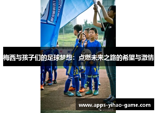 梅西与孩子们的足球梦想：点燃未来之路的希望与激情