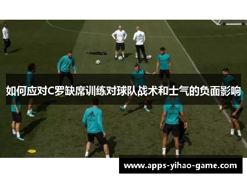 如何应对C罗缺席训练对球队战术和士气的负面影响