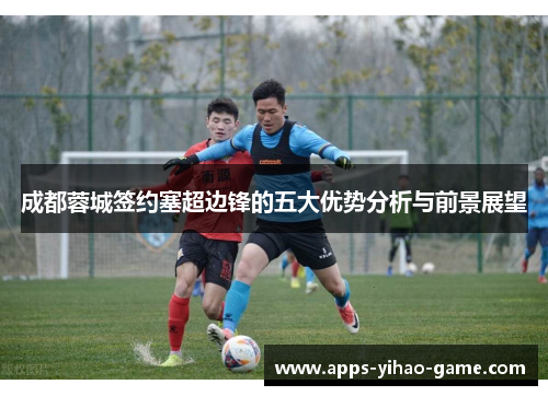 成都蓉城签约塞超边锋的五大优势分析与前景展望