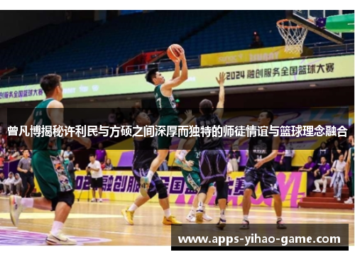 曾凡博揭秘许利民与方硕之间深厚而独特的师徒情谊与篮球理念融合