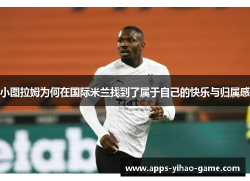 小图拉姆为何在国际米兰找到了属于自己的快乐与归属感
