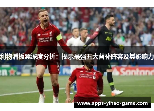 利物浦板凳深度分析：揭示最强五大替补阵容及其影响力