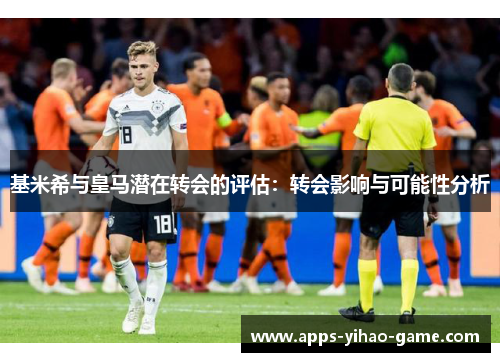 基米希与皇马潜在转会的评估：转会影响与可能性分析