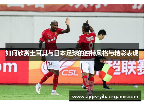 如何欣赏土耳其与日本足球的独特风格与精彩表现
