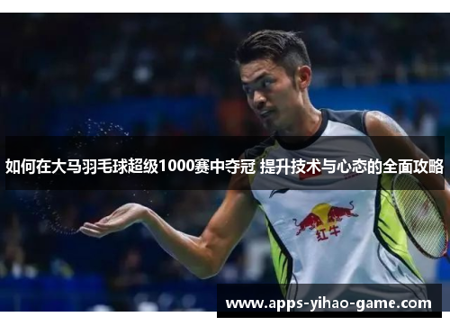 如何在大马羽毛球超级1000赛中夺冠 提升技术与心态的全面攻略