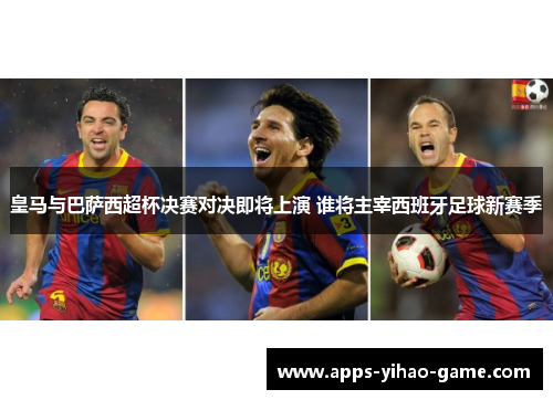 皇马与巴萨西超杯决赛对决即将上演 谁将主宰西班牙足球新赛季