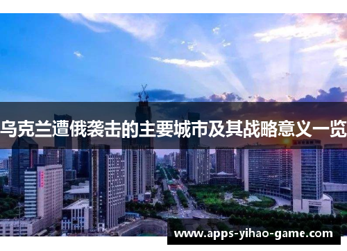 乌克兰遭俄袭击的主要城市及其战略意义一览