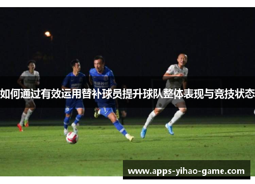 如何通过有效运用替补球员提升球队整体表现与竞技状态