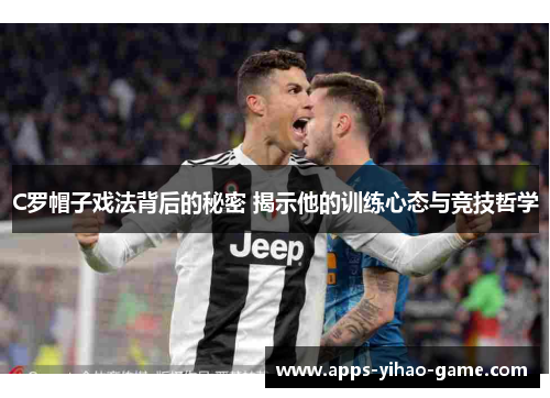 C罗帽子戏法背后的秘密 揭示他的训练心态与竞技哲学