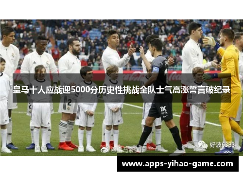 皇马十人应战迎5000分历史性挑战全队士气高涨誓言破纪录