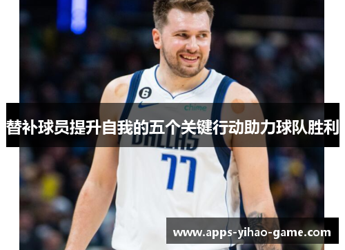 替补球员提升自我的五个关键行动助力球队胜利