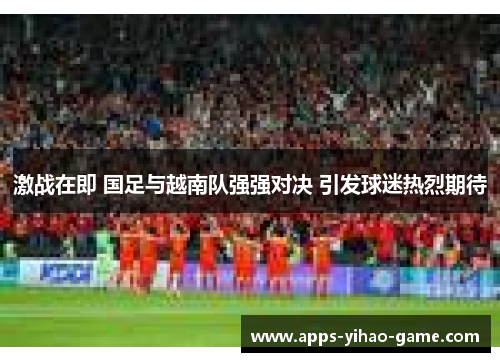 激战在即 国足与越南队强强对决 引发球迷热烈期待