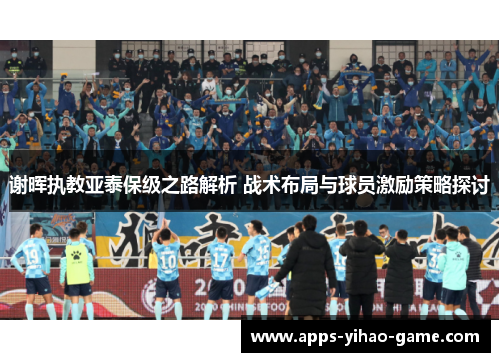 谢晖执教亚泰保级之路解析 战术布局与球员激励策略探讨