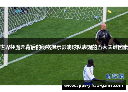 世界杯魔咒背后的秘密揭示影响球队表现的五大关键因素