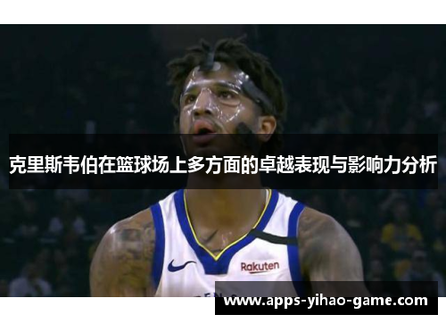 克里斯韦伯在篮球场上多方面的卓越表现与影响力分析