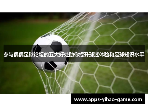 参与偶偶足球论坛的五大好处助你提升球迷体验和足球知识水平