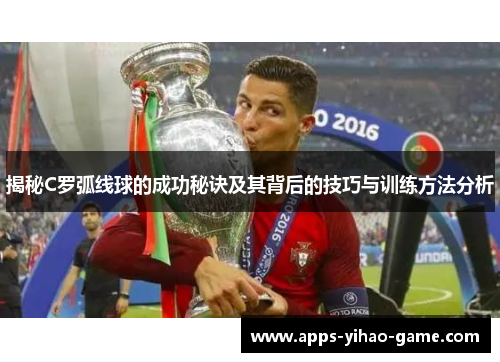 揭秘C罗弧线球的成功秘诀及其背后的技巧与训练方法分析