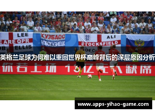 英格兰足球为何难以重回世界杯巅峰背后的深层原因分析