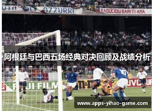 阿根廷与巴西五场经典对决回顾及战绩分析