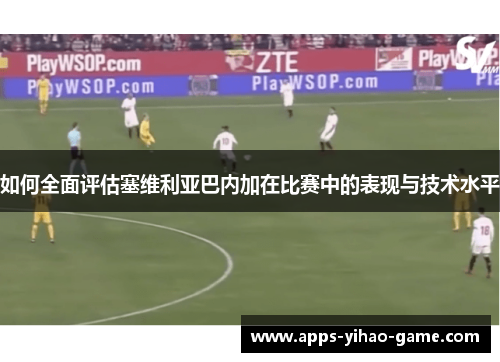 如何全面评估塞维利亚巴内加在比赛中的表现与技术水平