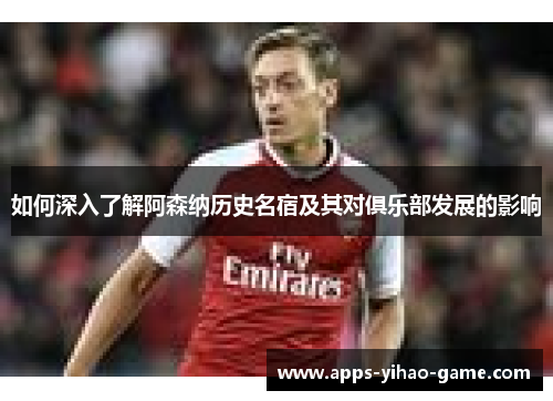 如何深入了解阿森纳历史名宿及其对俱乐部发展的影响