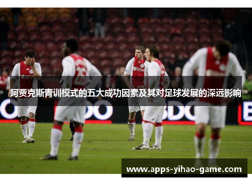 阿贾克斯青训模式的五大成功因素及其对足球发展的深远影响