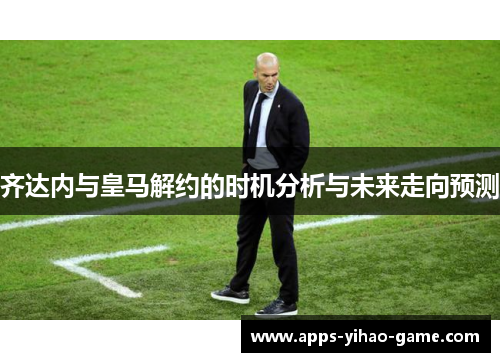 齐达内与皇马解约的时机分析与未来走向预测