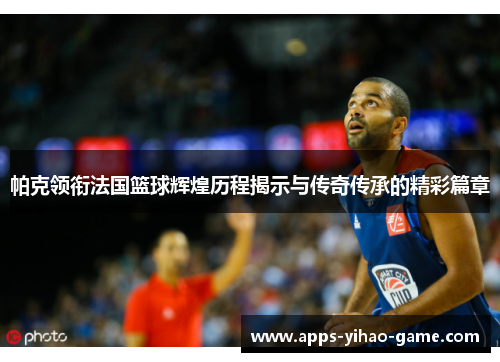 帕克领衔法国篮球辉煌历程揭示与传奇传承的精彩篇章 帕克领衔法国篮球辉煌历程揭示与传奇传承的精彩篇章