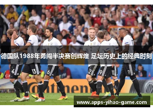 德国队1988年勇闯半决赛创辉煌 足坛历史上的经典时刻