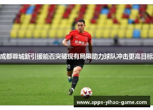 成都蓉城新引援能否突破现有局限助力球队冲击更高目标