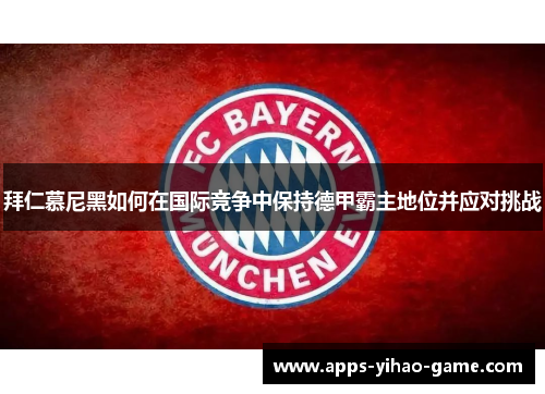 拜仁慕尼黑如何在国际竞争中保持德甲霸主地位并应对挑战 拜仁慕尼黑如何在国际竞争中保持德甲霸主地位并应对挑战