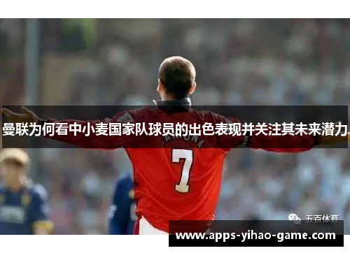 曼联为何看中小麦国家队球员的出色表现并关注其未来潜力 曼联为何看中小麦国家队球员的出色表现并关注其未来潜力