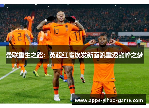 曼联重生之路:英超红魔焕发新面貌重返巅峰之梦 曼联重生之路:英超红魔焕发新面貌重返巅峰之梦