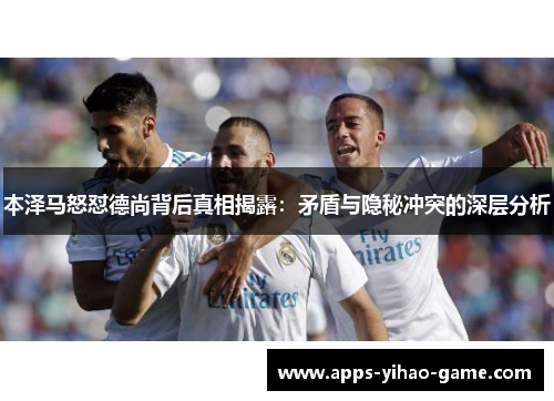 本泽马怒怼德尚背后真相揭露:矛盾与隐秘冲突的深层分析 本泽马怒怼德尚背后真相揭露:矛盾与隐秘冲突的深层分析